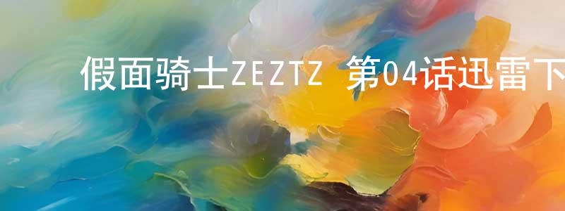 ﻿陈毅斌的网络影视资源,﻿假面骑士ZEZTZ 第04话迅雷下载_电影天堂